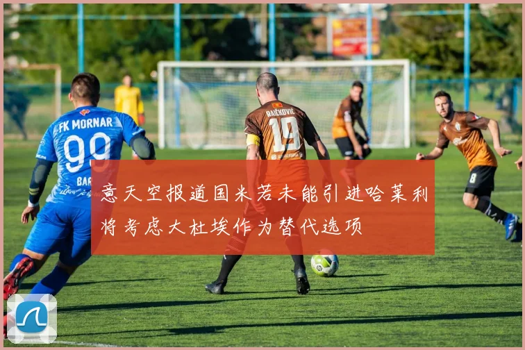 意天空报道国米若未能引进哈莱利将考虑大杜埃作为替代选项