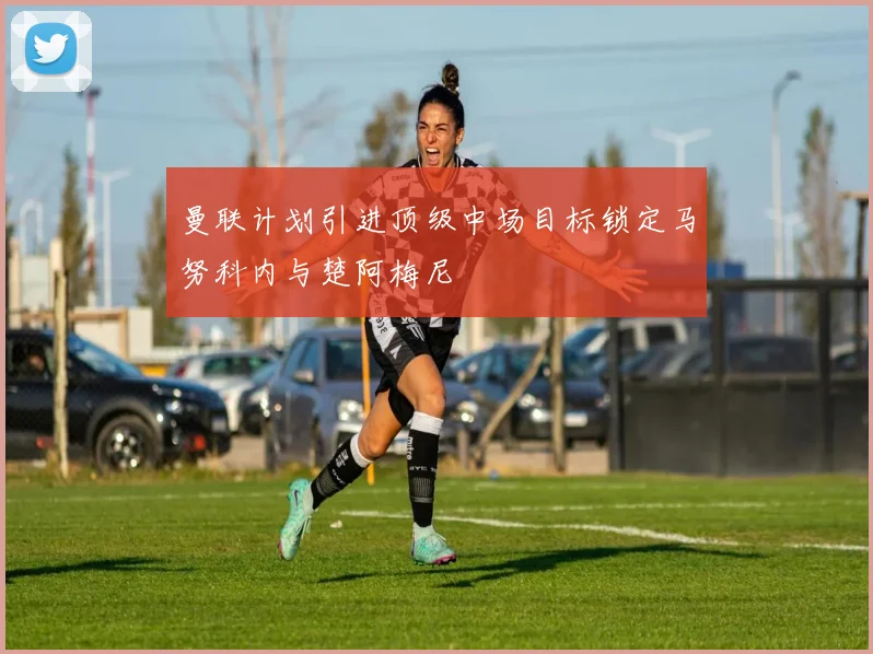 曼联计划引进顶级中场目标锁定马努科内与楚阿梅尼