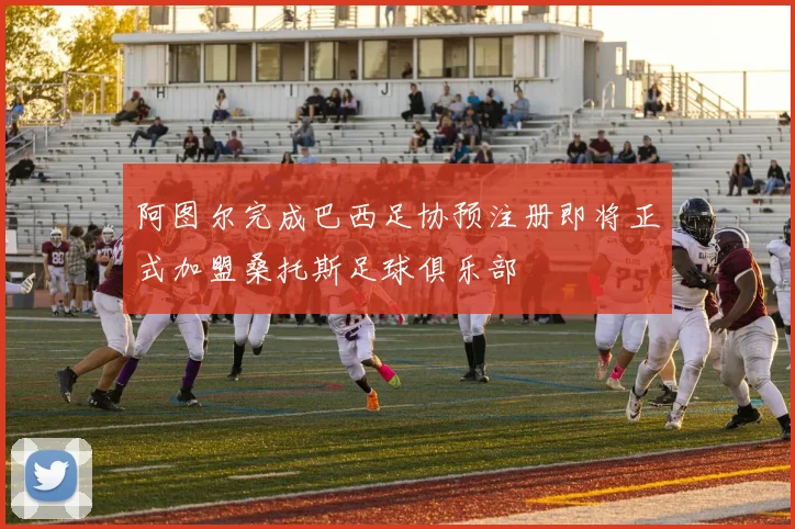 阿图尔完成巴西足协预注册即将正式加盟桑托斯足球俱乐部
