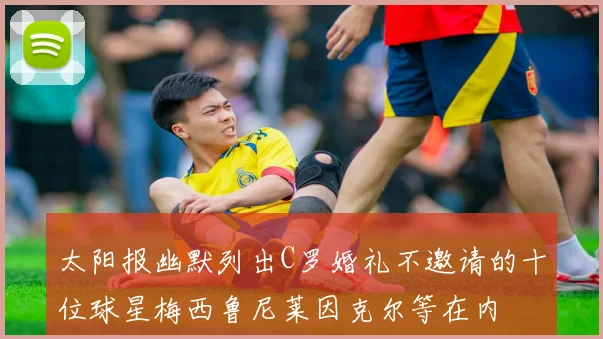 太阳报幽默列出C罗婚礼不邀请的十位球星梅西鲁尼莱因克尔等在内