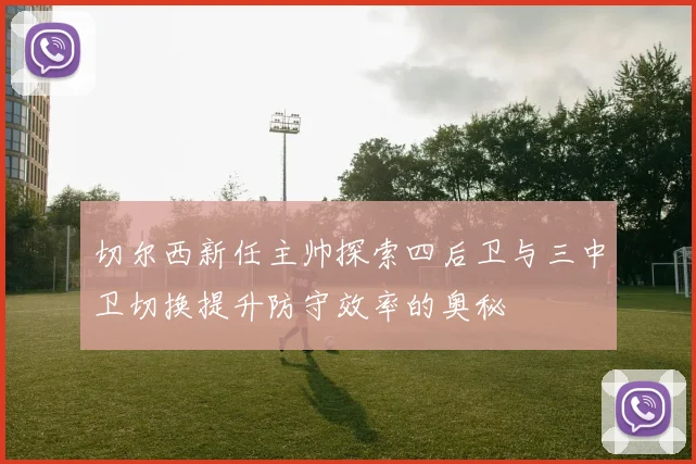 切尔西新任主帅探索四后卫与三中卫切换提升防守效率的奥秘