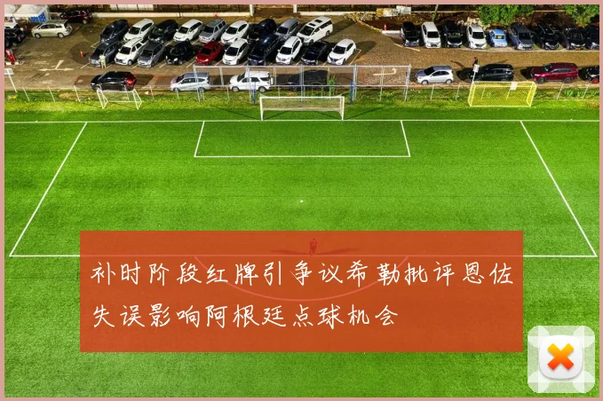 补时阶段红牌引争议希勒批评恩佐失误影响阿根廷点球机会