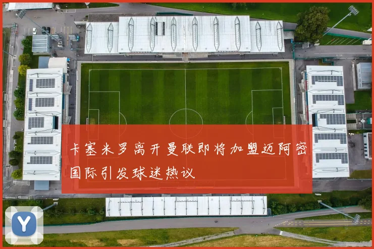 卡塞米罗离开曼联即将加盟迈阿密国际引发球迷热议