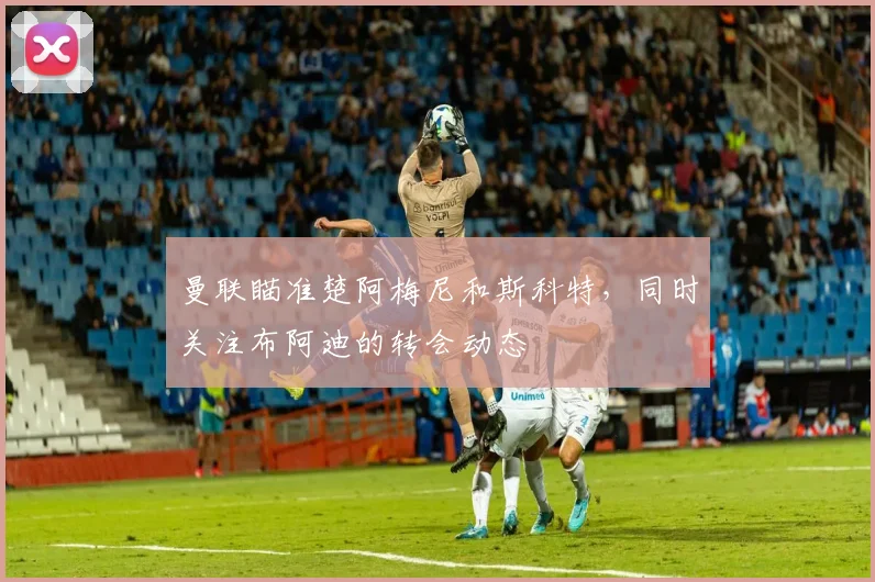 曼联瞄准楚阿梅尼和斯科特，同时关注布阿迪的转会动态
