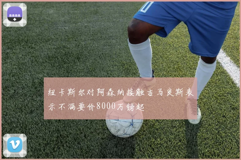 纽卡斯尔对阿森纳接触吉马良斯表示不满要价8000万镑起