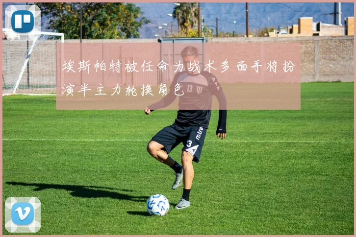 埃斯帕特被任命为战术多面手将扮演半主力轮换角色