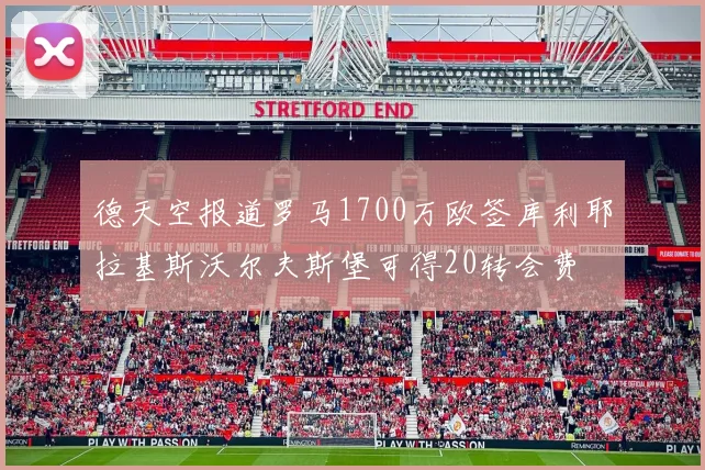 德天空报道罗马1700万欧签库利耶拉基斯沃尔夫斯堡可得20转会费