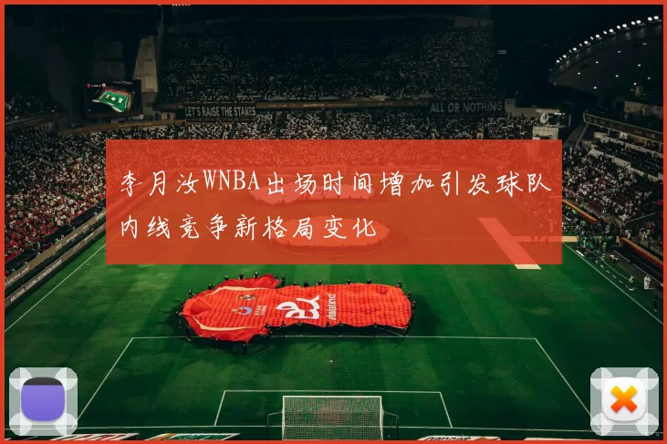 李月汝WNBA出场时间增加引发球队内线竞争新格局变化