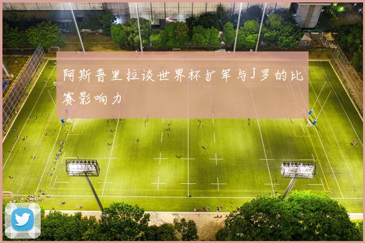阿斯普里拉谈世界杯扩军与J罗的比赛影响力