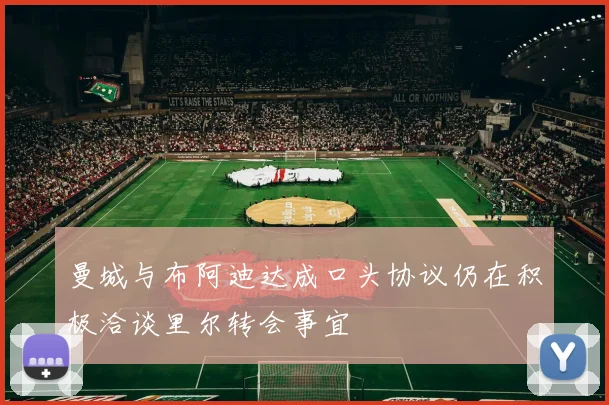 曼城与布阿迪达成口头协议仍在积极洽谈里尔转会事宜